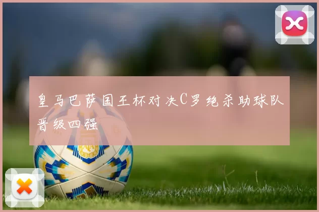 皇马巴萨国王杯对决C罗绝杀助球队晋级四强