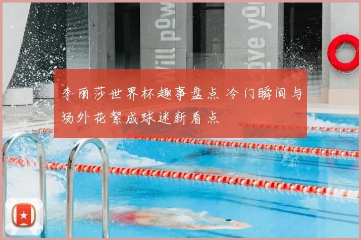 李丽莎世界杯趣事盘点 冷门瞬间与场外花絮成球迷新看点