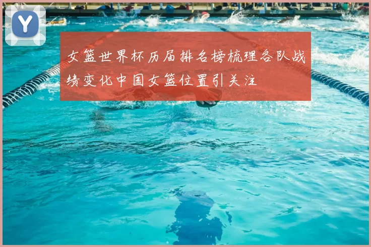 女篮世界杯历届排名榜梳理各队战绩变化中国女篮位置引关注