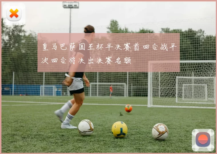 皇马巴萨国王杯半决赛首回合战平次回合将决出决赛名额
