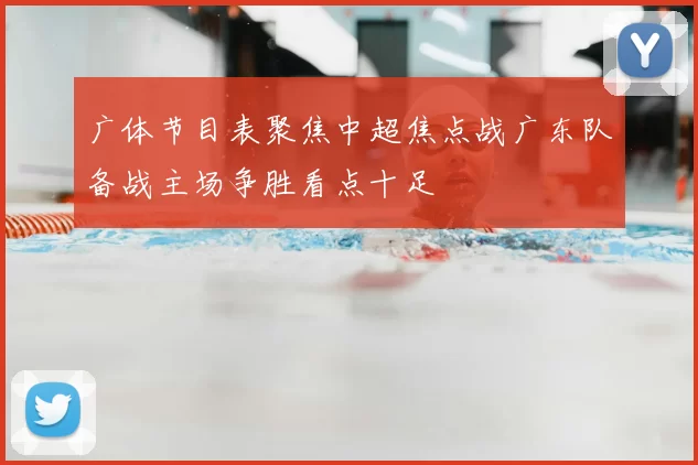 广体节目表聚焦中超焦点战广东队备战主场争胜看点十足