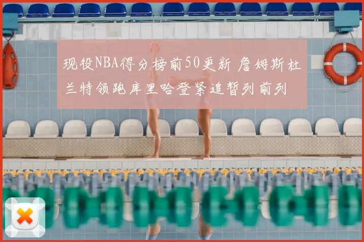 现役NBA得分榜前50更新 詹姆斯杜兰特领跑库里哈登紧追暂列前列