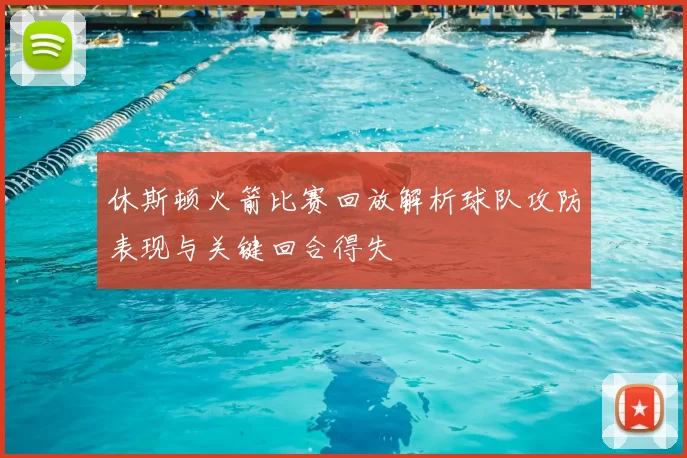 休斯顿火箭比赛回放解析球队攻防表现与关键回合得失