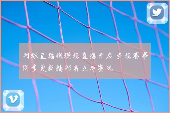 网球直播线现场直播开启 多场赛事同步更新精彩看点与赛况