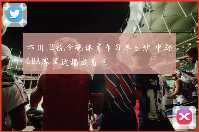 四川卫视今晚体育节目单出炉 中超CBA赛事连播成看点