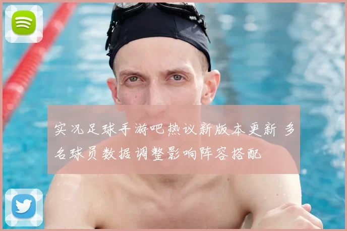 实况足球手游吧热议新版本更新 多名球员数据调整影响阵容搭配