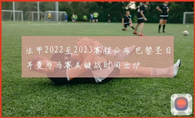法甲2022至2023赛程公布 巴黎圣日耳曼与马赛关键战时间出炉