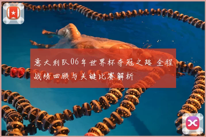 意大利队06年世界杯夺冠之路 全程战绩回顾与关键比赛解析