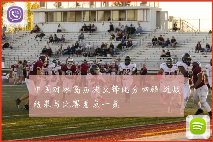 中国对冰岛历次交锋比分回顾 近战结果与比赛看点一览