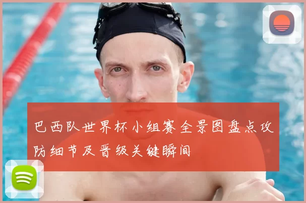巴西队世界杯小组赛全景图盘点攻防细节及晋级关键瞬间