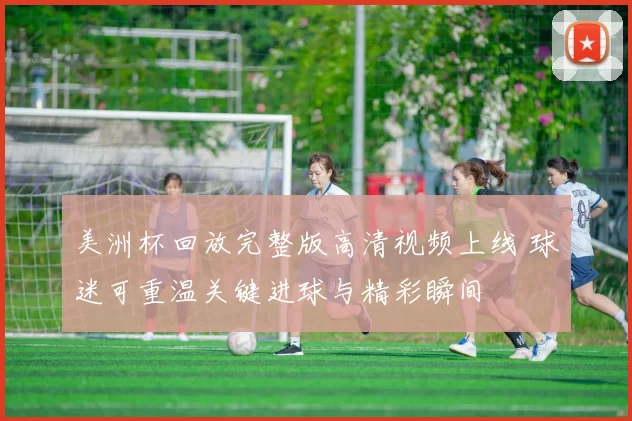 美洲杯回放完整版高清视频上线 球迷可重温关键进球与精彩瞬间