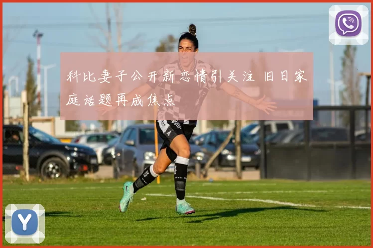 科比妻子公开新恋情引关注 旧日家庭话题再成焦点