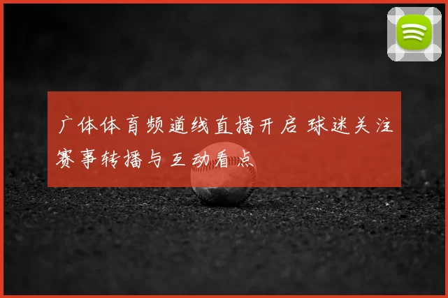 广体体育频道线直播开启 球迷关注赛事转播与互动看点