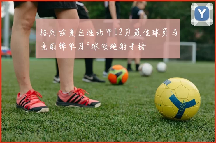 格列兹曼当选西甲12月最佳球员马竞前锋单月5球领跑射手榜