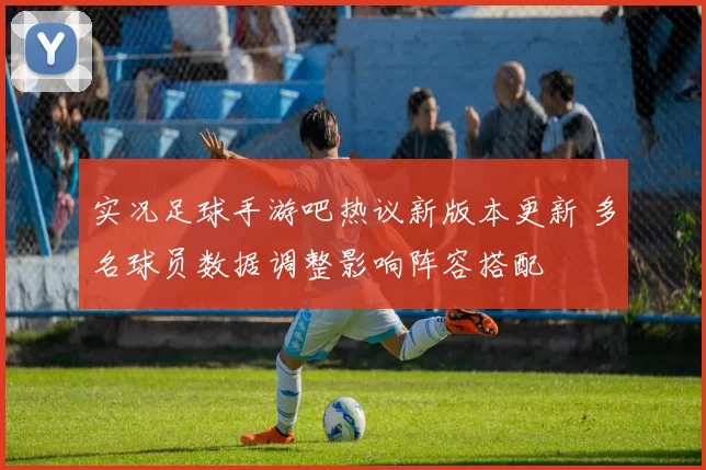 实况足球手游吧热议新版本更新 多名球员数据调整影响阵容搭配
