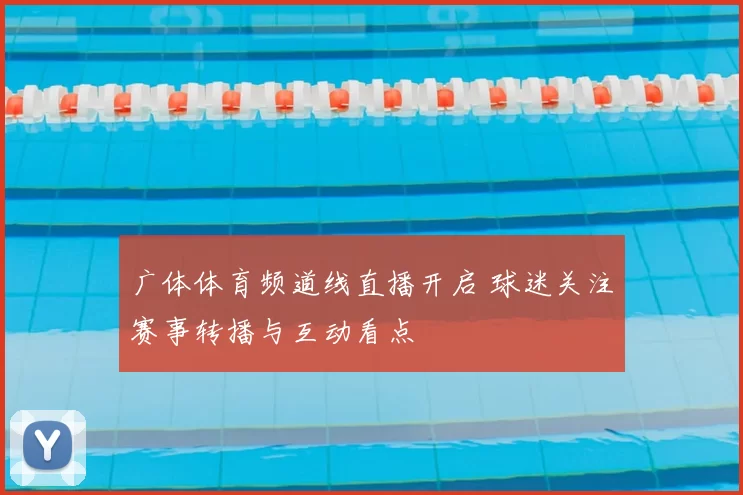 广体体育频道线直播开启 球迷关注赛事转播与互动看点