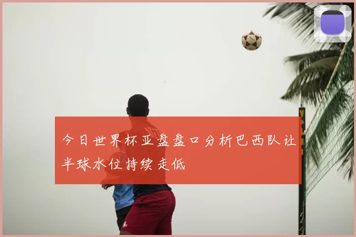 今日世界杯亚盘盘口分析巴西队让半球水位持续走低