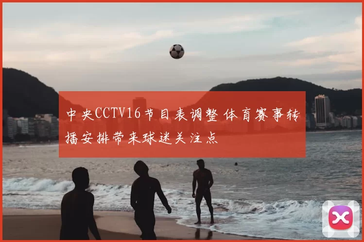 中央CCTV16节目表调整 体育赛事转播安排带来球迷关注点