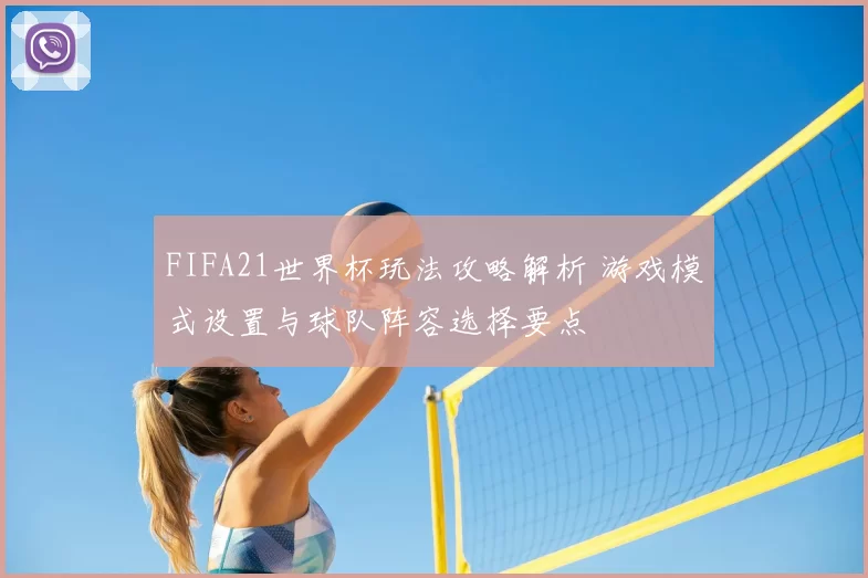 FIFA21世界杯玩法攻略解析 游戏模式设置与球队阵容选择要点