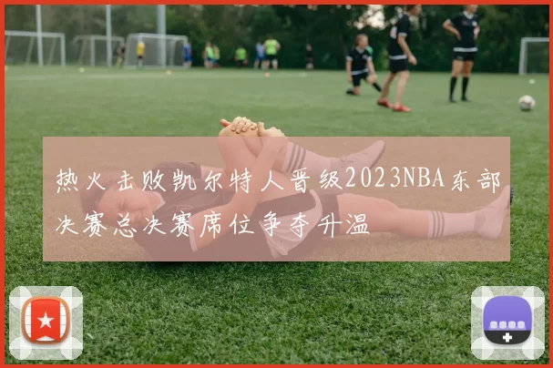 热火击败凯尔特人晋级2023NBA东部决赛总决赛席位争夺升温