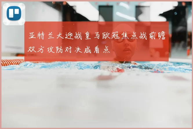 亚特兰大迎战皇马欧冠焦点战前瞻双方攻防对决成看点