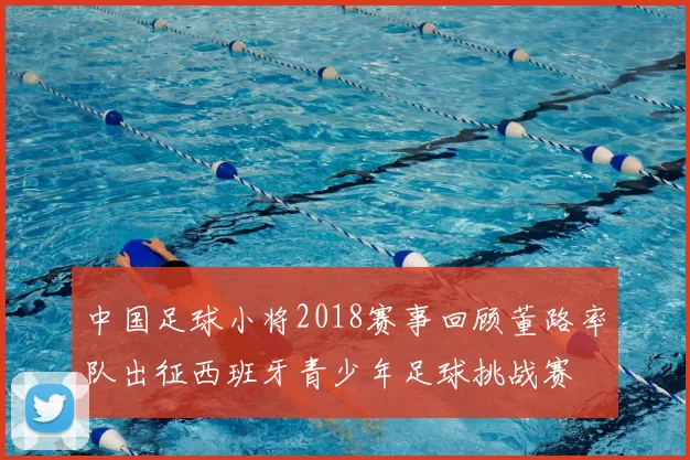 中国足球小将2018赛事回顾董路率队出征西班牙青少年足球挑战赛