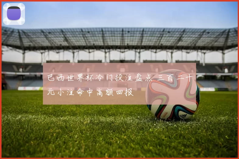 巴西世界杯冷门投注盘点 三百二十元小注命中高额回报