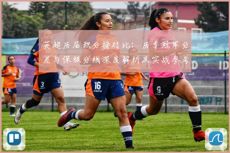 英超历届积分榜对比：历季冠军分差与保级分线深度解析及实战参考