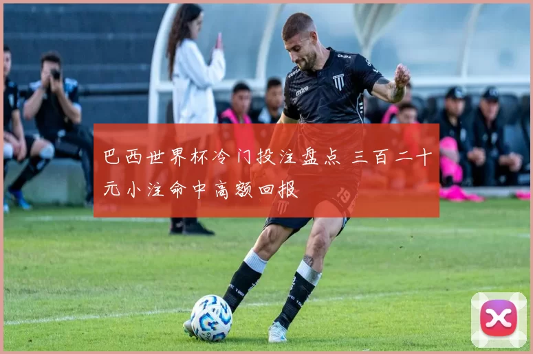 巴西世界杯冷门投注盘点 三百二十元小注命中高额回报