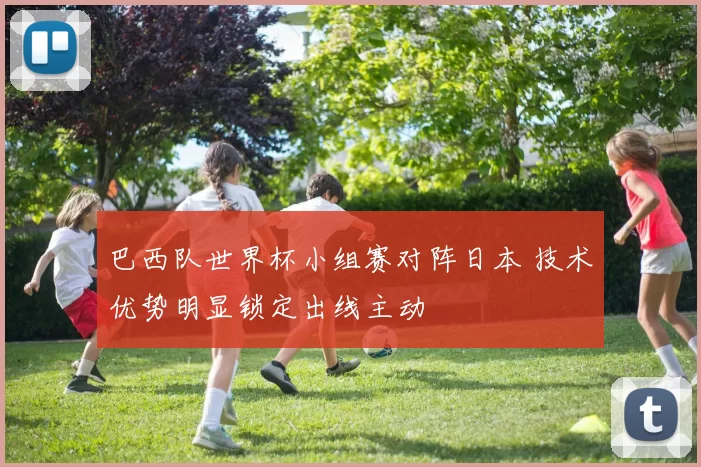 巴西队世界杯小组赛对阵日本 技术优势明显锁定出线主动