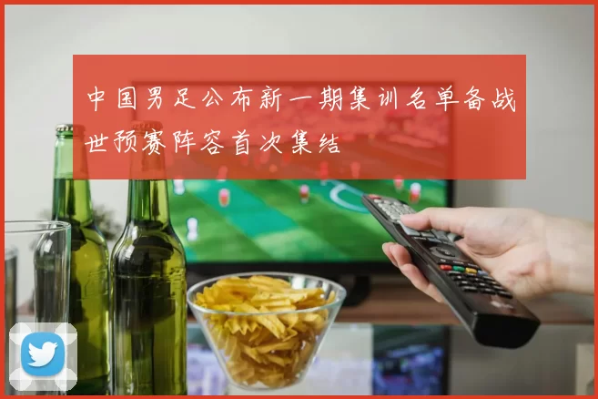 中国男足公布新一期集训名单备战世预赛阵容首次集结
