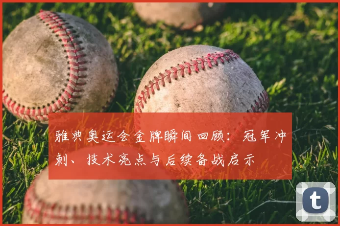 雅典奥运会金牌瞬间回顾：冠军冲刺、技术亮点与后续备战启示