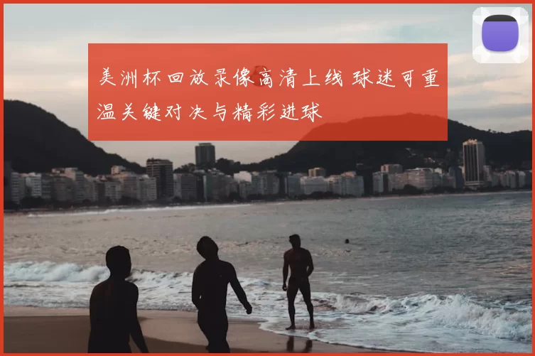 美洲杯回放录像高清上线 球迷可重温关键对决与精彩进球