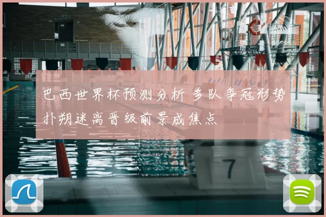 巴西世界杯预测分析 多队争冠形势扑朔迷离晋级前景成焦点