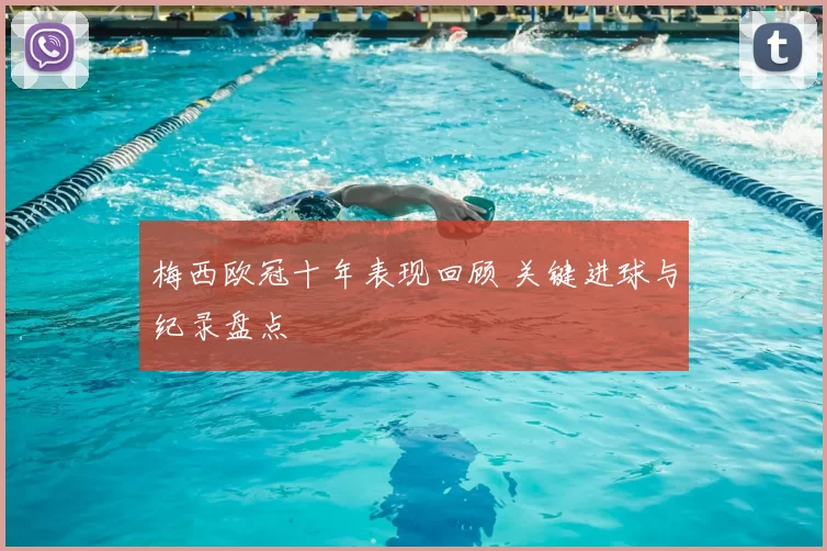 梅西欧冠十年表现回顾 关键进球与纪录盘点