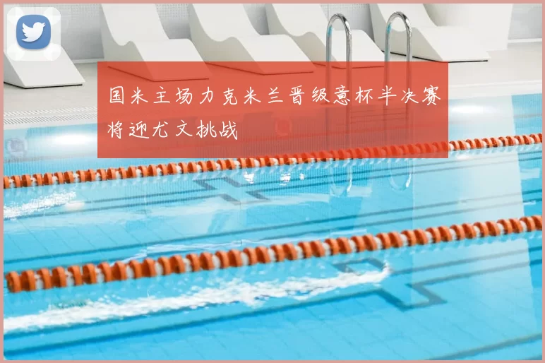国米主场力克米兰晋级意杯半决赛将迎尤文挑战