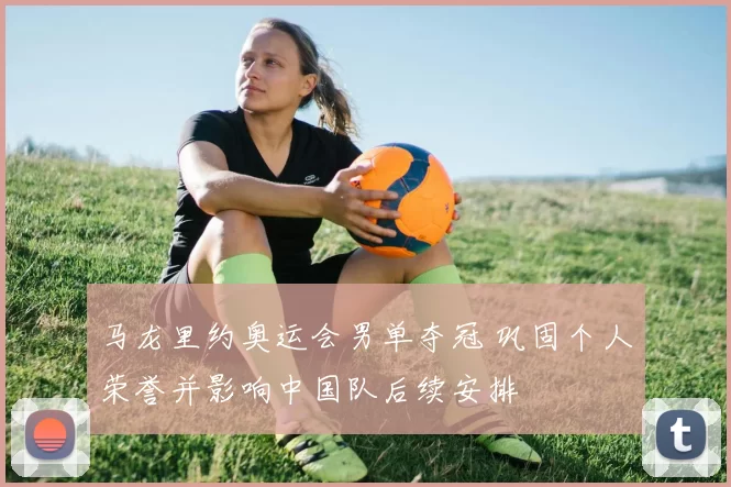 马龙里约奥运会男单夺冠 巩固个人荣誉并影响中国队后续安排