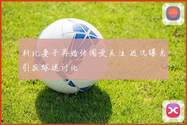 科比妻子再婚传闻受关注 近况曝光引发球迷讨论