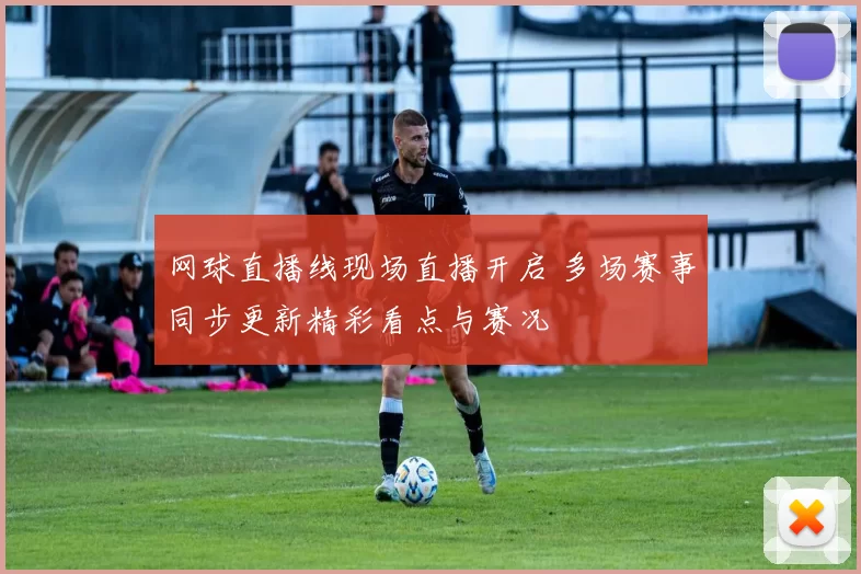 网球直播线现场直播开启 多场赛事同步更新精彩看点与赛况